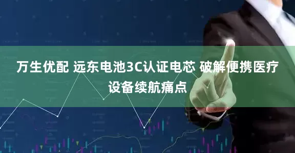 万生优配 远东电池3C认证电芯 破解便携医疗设备续航痛点