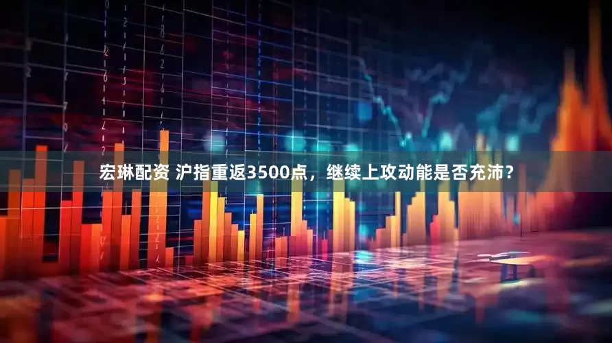 宏琳配资 沪指重返3500点，继续上攻动能是否充沛？