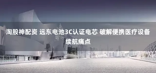 淘股神配资 远东电池3C认证电芯 破解便携医疗设备续航痛点