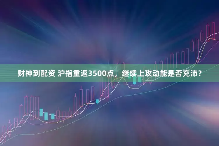 财神到配资 沪指重返3500点，继续上攻动能是否充沛？