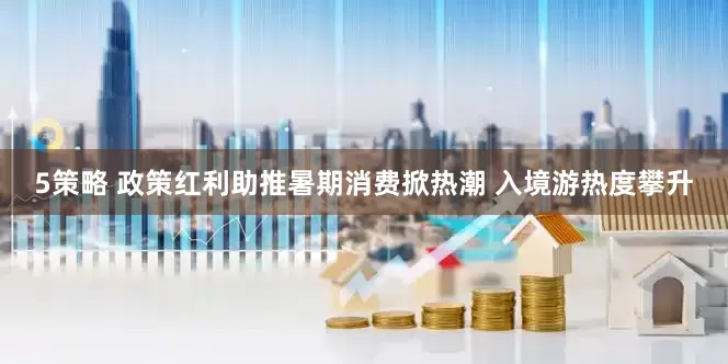 5策略 政策红利助推暑期消费掀热潮 入境游热度攀升