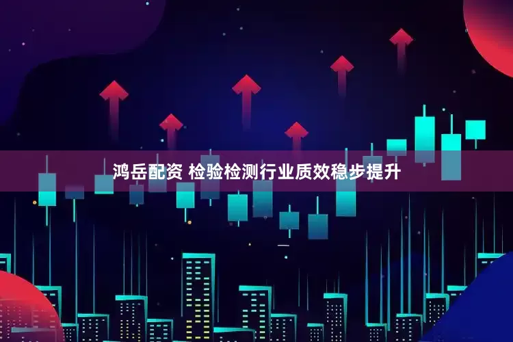 鸿岳配资 检验检测行业质效稳步提升