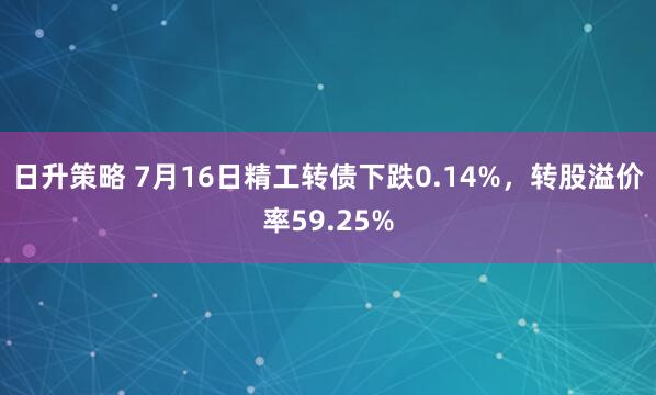 日升策略 7月16日精工转债下跌0.14%，转股溢价率59.25%