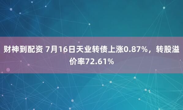 财神到配资 7月16日天业转债上涨0.87%，转股溢价率72.61%