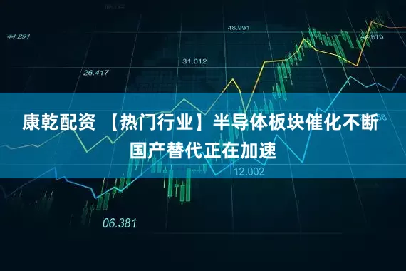 康乾配资 【热门行业】半导体板块催化不断 国产替代正在加速