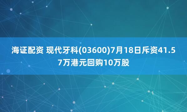 海证配资 现代牙科(03600)7月18日斥资41.57万港元回购10万股
