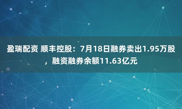 盈瑞配资 顺丰控股：7月18日融券卖出1.95万股，融资融券余额11.63亿元