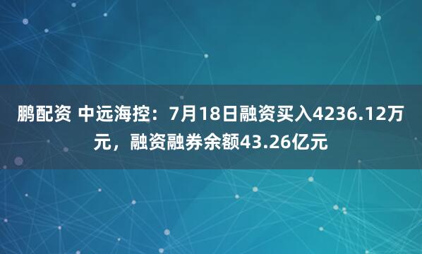 鹏配资 中远海控：7月18日融资买入4236.12万元，融资融券余额43.26亿元