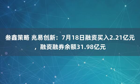 叁鑫策略 兆易创新：7月18日融资买入2.21亿元，融资融券余额31.98亿元