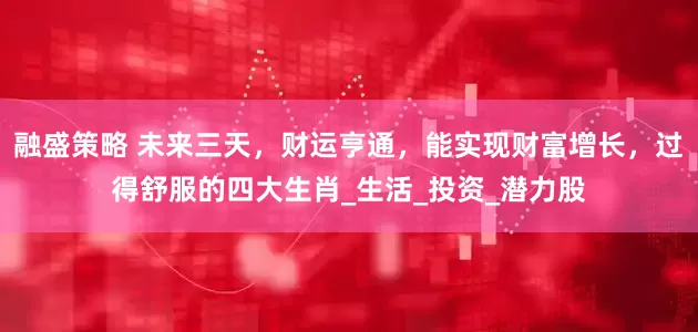 融盛策略 未来三天，财运亨通，能实现财富增长，过得舒服的四大生肖_生活_投资_潜力股