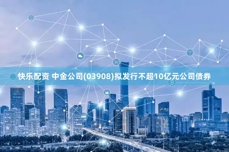 快乐配资 中金公司(03908)拟发行不超10亿元公司债券