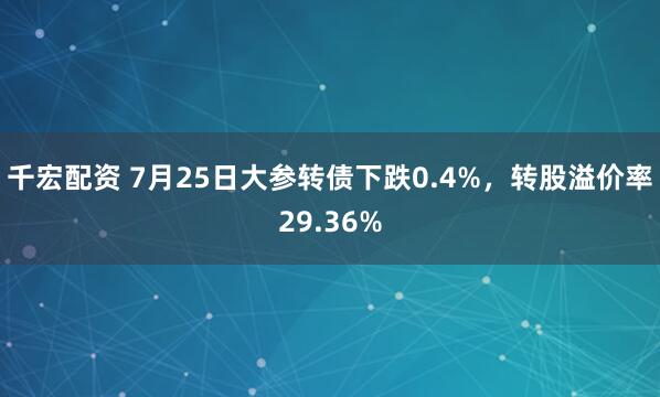千宏配资 7月25日大参转债下跌0.4%，转股溢价率29.36%