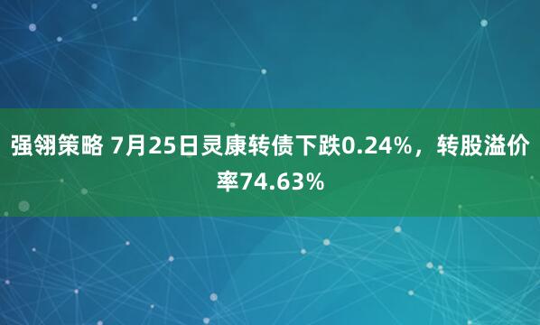强翎策略 7月25日灵康转债下跌0.24%，转股溢价率74.63%