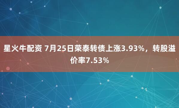 星火牛配资 7月25日荣泰转债上涨3.93%，转股溢价率7.53%