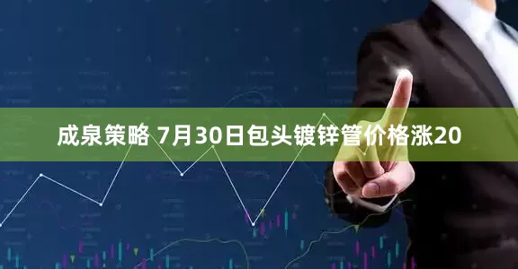 成泉策略 7月30日包头镀锌管价格涨20