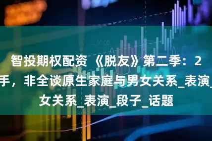 智投期权配资 《脱友》第二季：22位女性选手，非全谈原生家庭与男女关系_表演_段子_话题