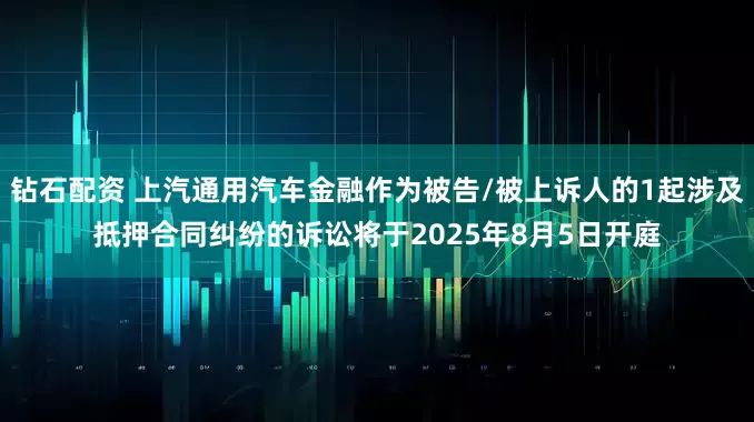 钻石配资 上汽通用汽车金融作为被告/被上诉人的1起涉及抵押合同纠纷的诉讼将于2025年8月5日开庭