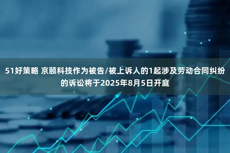 51好策略 京颐科技作为被告/被上诉人的1起涉及劳动合同纠纷的诉讼将于2025年8月5日开庭