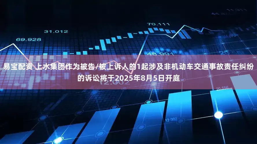 易宝配资 上水集团作为被告/被上诉人的1起涉及非机动车交通事故责任纠纷的诉讼将于2025年8月5日开庭