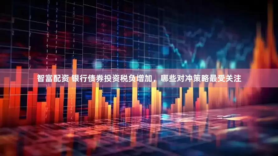 智富配资 银行债券投资税负增加，哪些对冲策略最受关注