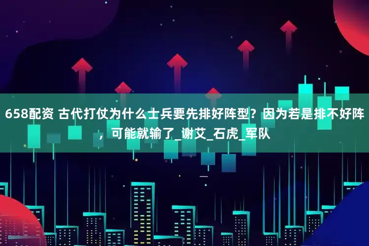 658配资 古代打仗为什么士兵要先排好阵型？因为若是排不好阵，可能就输了_谢艾_石虎_军队