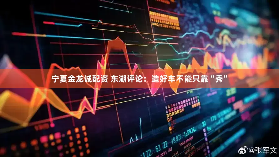 宁夏金龙诚配资 东湖评论：造好车不能只靠“秀”