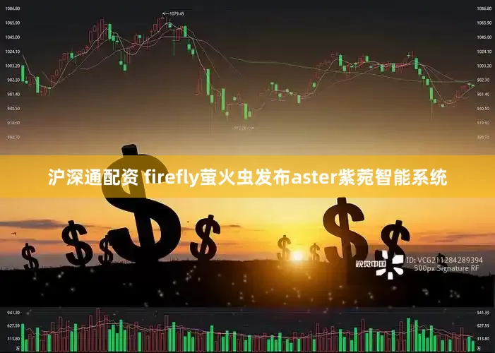 沪深通配资 firefly萤火虫发布aster紫菀智能系统
