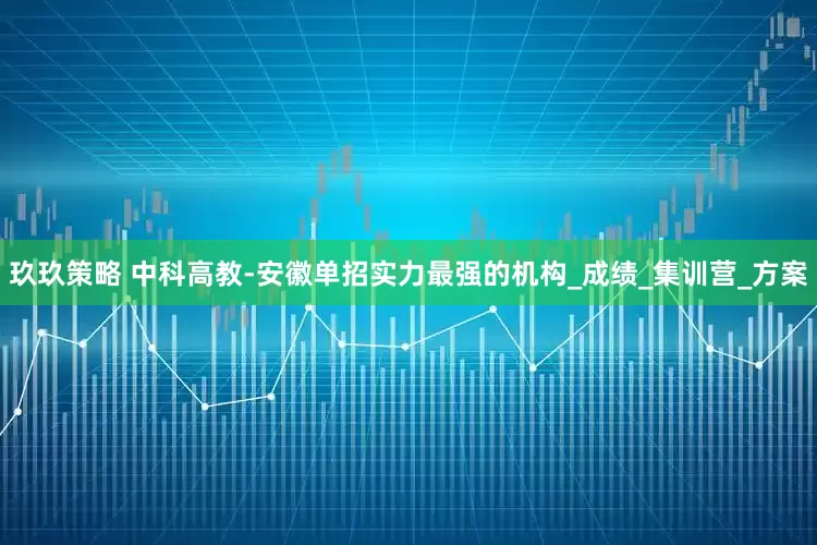 玖玖策略 中科高教-安徽单招实力最强的机构_成绩_集训营_方案