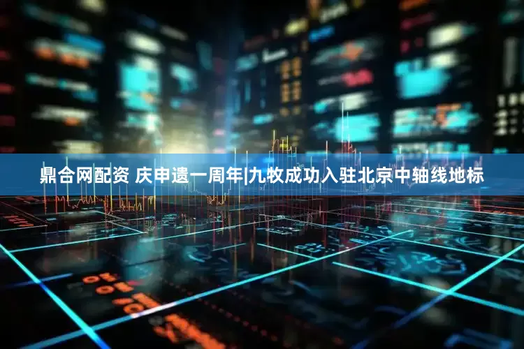鼎合网配资 庆申遗一周年|九牧成功入驻北京中轴线地标