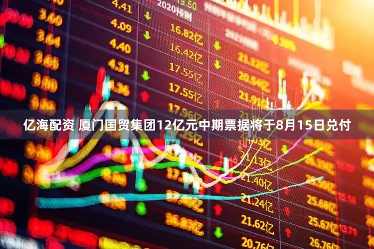 亿海配资 厦门国贸集团12亿元中期票据将于8月15日兑付