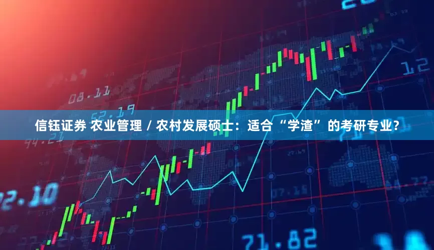 信钰证券 农业管理 / 农村发展硕士：适合 “学渣” 的考研专业？