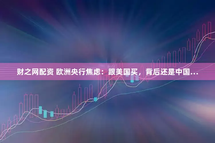财之网配资 欧洲央行焦虑：跟美国买，背后还是中国…