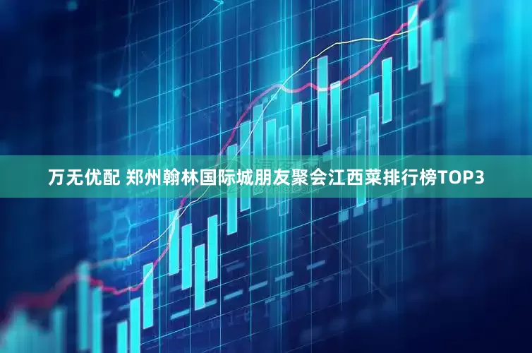 万无优配 郑州翰林国际城朋友聚会江西菜排行榜TOP3