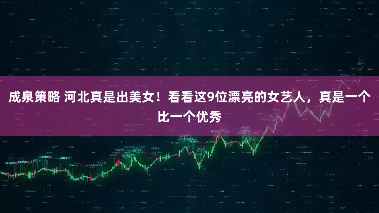 成泉策略 河北真是出美女！看看这9位漂亮的女艺人，真是一个比一个优秀