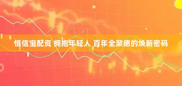 恒信宝配资 拥抱年轻人 百年全聚德的焕新密码