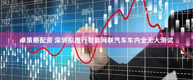 卓策略配资 深圳拟推行智能网联汽车车内全无人测试