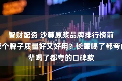 智财配资 沙棘原浆品牌排行榜前十名，哪个牌子质量好又好用？长辈喝了都夸的口碑款