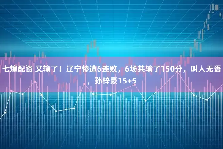 七煌配资 又输了！辽宁惨遭6连败，6场共输了150分，叫人无语，孙梓豪15+5