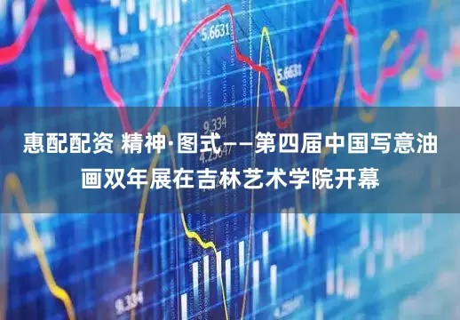 惠配配资 精神·图式——第四届中国写意油画双年展在吉林艺术学院开幕