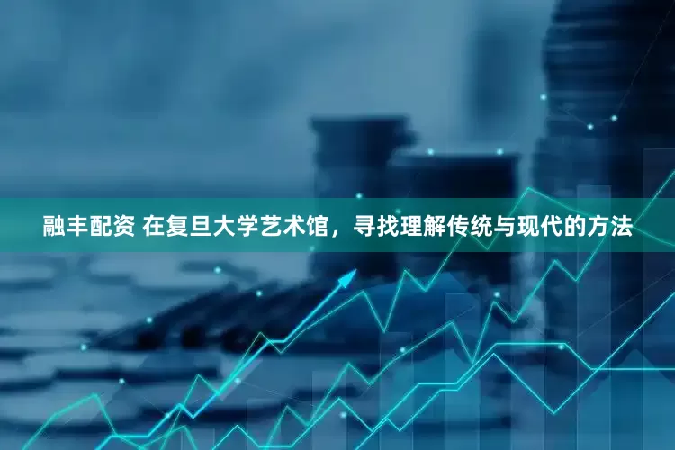 融丰配资 在复旦大学艺术馆，寻找理解传统与现代的方法