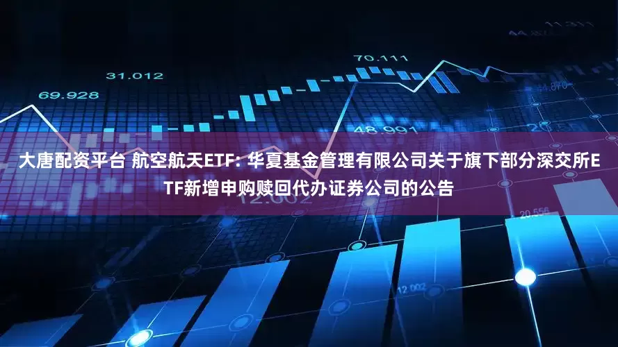 大唐配资平台 航空航天ETF: 华夏基金管理有限公司关于旗下部分深交所ETF新增申购赎回代办证券公司的公告