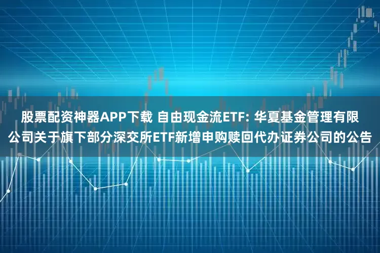 股票配资神器APP下载 自由现金流ETF: 华夏基金管理有限公司关于旗下部分深交所ETF新增申购赎回代办证券公司的公告