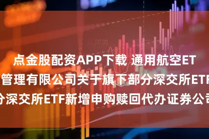 点金股配资APP下载 通用航空ETF基金: 华夏基金管理有限公司关于旗下部分深交所ETF新增申购赎回代办证券公司的公告