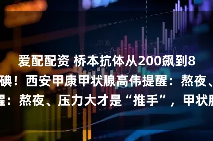 爱配配资 桥本抗体从200飙到800？别只怪吃了碘！西安甲康甲状腺高伟提醒：熬夜、压力大才是“推手”，甲状腺越伤越重