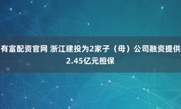 有富配资官网 浙江建投为2家子（母）公司融资提供2.45亿元担保