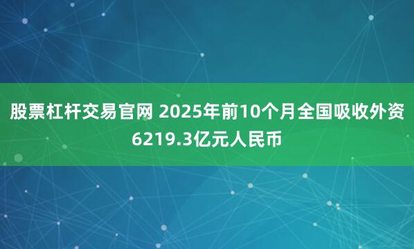股票杠杆交易官网 2025年前10个月全国吸收外资6219.3亿元人民币
