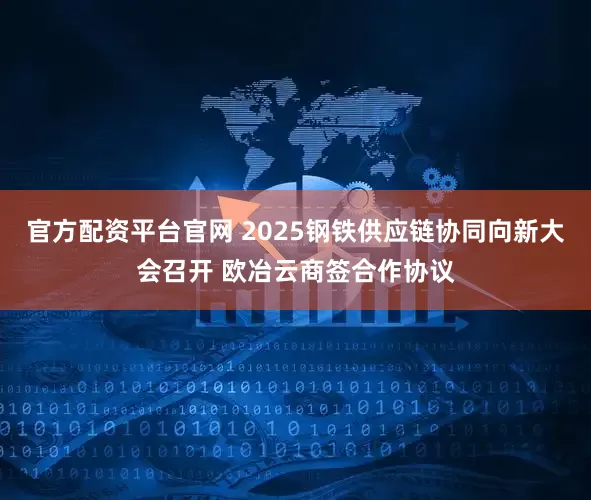 官方配资平台官网 2025钢铁供应链协同向新大会召开 欧冶云商签合作协议