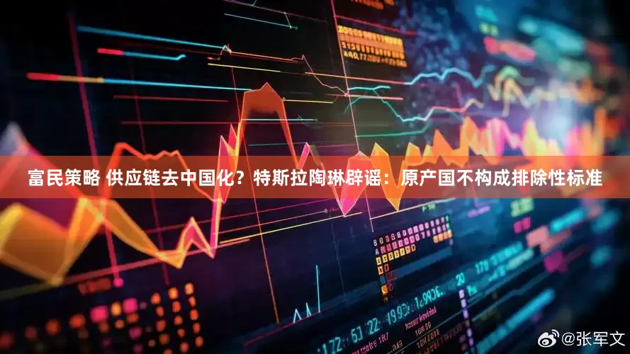 富民策略 供应链去中国化？特斯拉陶琳辟谣：原产国不构成排除性标准