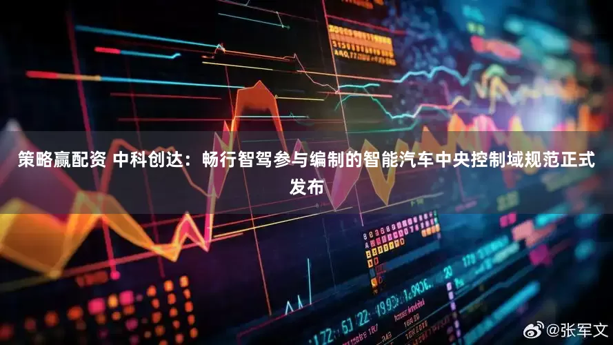 策略赢配资 中科创达：畅行智驾参与编制的智能汽车中央控制域规范正式发布