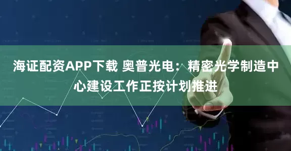 海证配资APP下载 奥普光电：精密光学制造中心建设工作正按计划推进